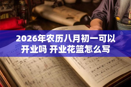2026年农历八月初一可以开业吗 开业花篮怎么写 2026年农历八月初一可以开业吗 开业花篮怎么写
