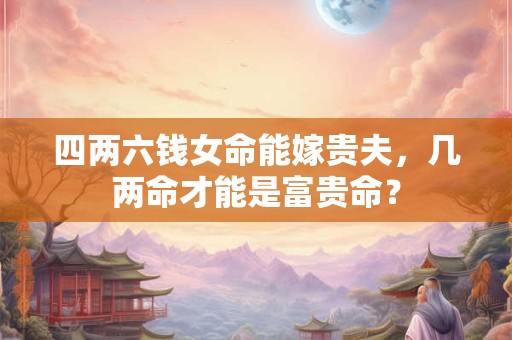 四两六钱女命能嫁贵夫，几两命才能是富贵命？