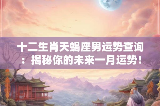 十二生肖天蝎座男运势查询：揭秘你的未来一月运势！