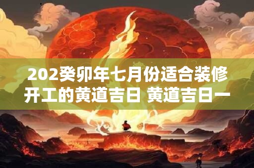 202癸卯年七月份适合装修开工的黄道吉日 黄道吉日一览表