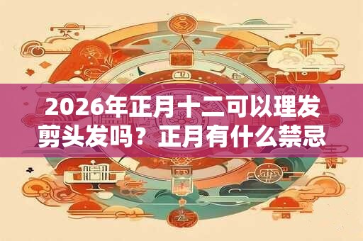 2026年正月十二可以理发剪头发吗？正月有什么禁忌？