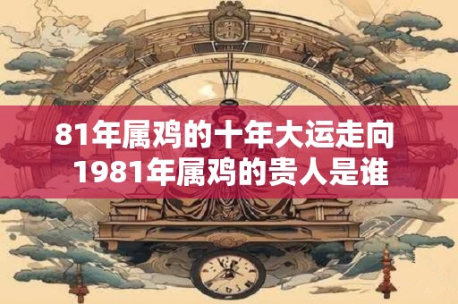 81年属鸡的十年大运走向 1981年属鸡的贵人是谁