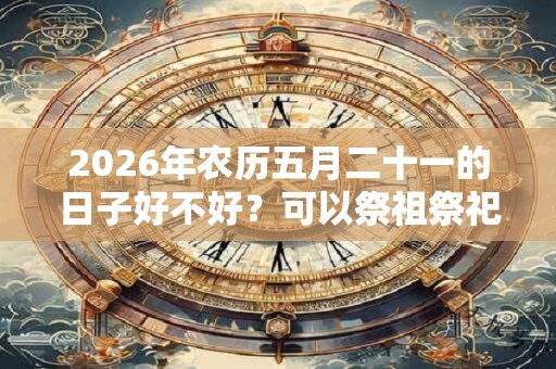 2026年农历五月二十一的日子好不好？可以祭祖祭祀吗？