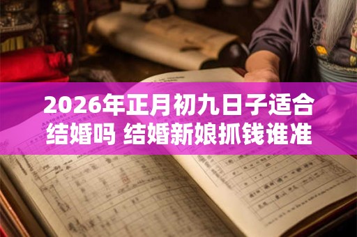 2026年正月初九日子适合结婚吗 结婚新娘抓钱谁准备