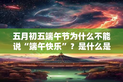 五月初五端午节为什么不能说“端午快乐”？是什么是说法？