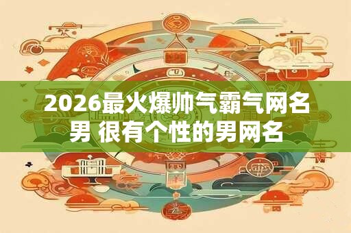 2026最火爆帅气霸气网名男 很有个性的男网名
