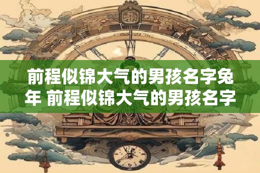 前程似锦大气的男孩名字兔年 前程似锦大气的男孩名字2026年起名网