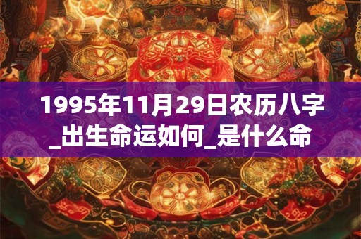 1995年11月29日农历八字_出生命运如何_是什么命 1995年11月29日农历八字_出生命运如何_是什么命