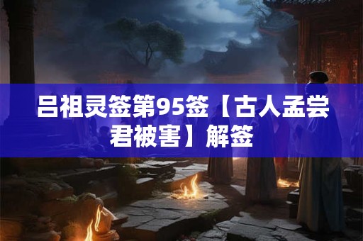 吕祖灵签第95签【古人孟尝君被害】解签