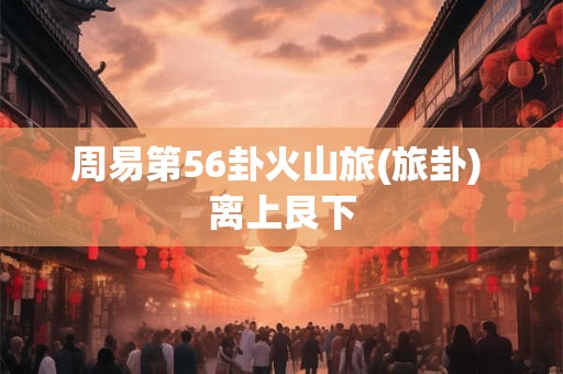 周易第56卦火山旅(旅卦) 离上艮下