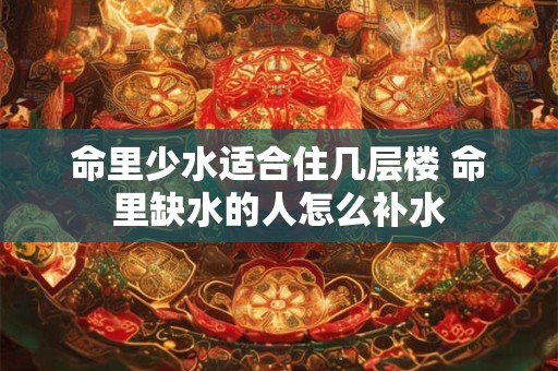命里少水适合住几层楼 命里缺水的人怎么补水