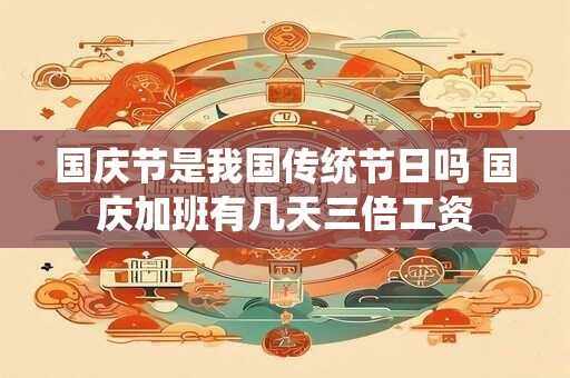 国庆节是我国传统节日吗 国庆加班有几天三倍工资
