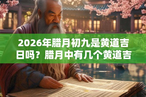 2026年腊月初九是黄道吉日吗？腊月中有几个黄道吉日？