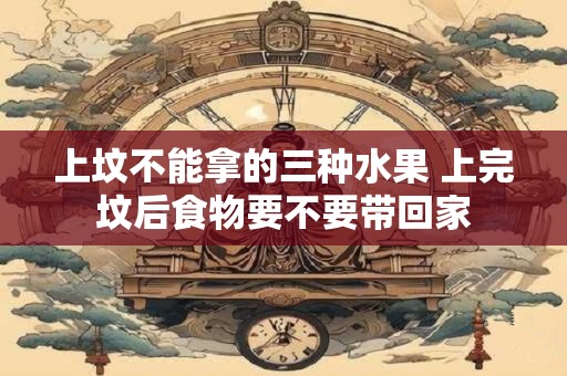 上坟不能拿的三种水果 上完坟后食物要不要带回家