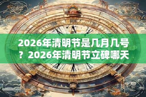 2026年清明节是几月几号？2026年清明节立碑哪天最合适？
