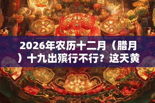 2026年农历十二月（腊月）十九出殡行不行？这天黄历宜忌如何？