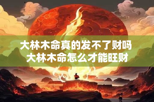 大林木命真的发不了财吗 大林木命怎么才能旺财