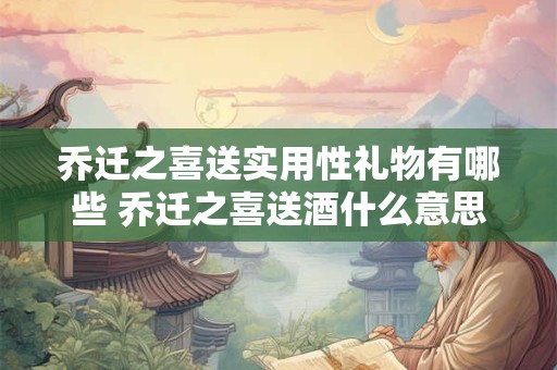 乔迁之喜送实用性礼物有哪些 乔迁之喜送酒什么意思