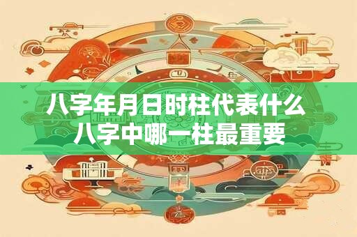 八字年月日时柱代表什么 八字中哪一柱最重要
