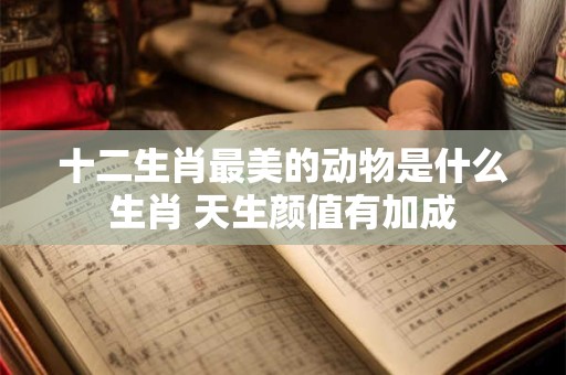 十二生肖最美的动物是什么生肖 天生颜值有加成