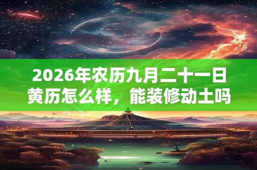 2026年农历九月二十一日黄历怎么样，能装修动土吗？