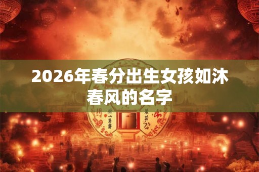 2026年春分出生女孩如沐春风的名字