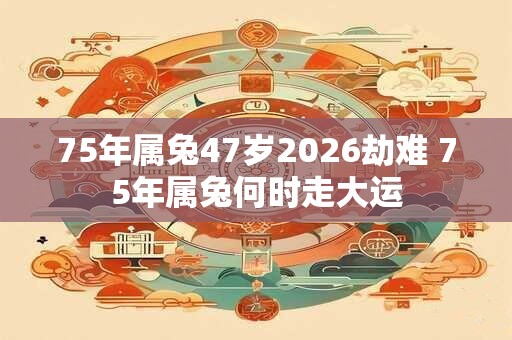 75年属兔47岁2026劫难 75年属兔何时走大运