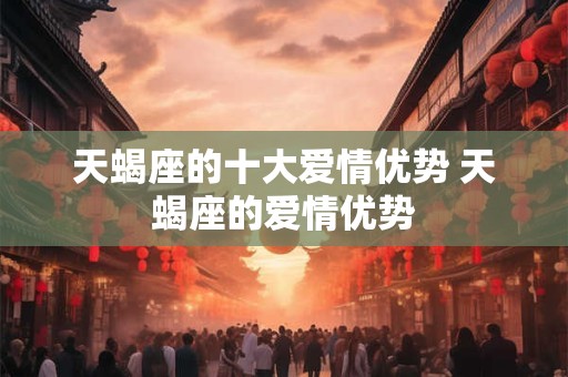 天蝎座的十大爱情优势 天蝎座的爱情优势