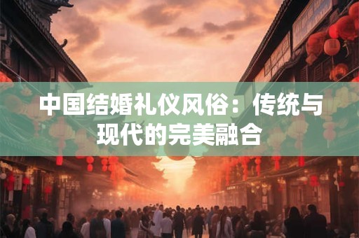 中国结婚礼仪风俗：传统与现代的完美融合