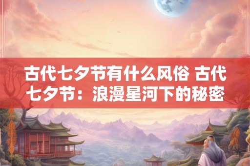 古代七夕节有什么风俗 古代七夕节：浪漫星河下的秘密与风俗