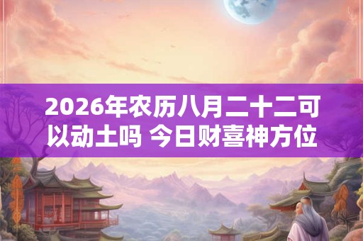 2026年农历八月二十二可以动土吗 今日财喜神方位