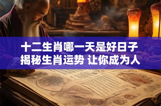 十二生肖哪一天是好日子 揭秘生肖运势 让你成为人生赢家！