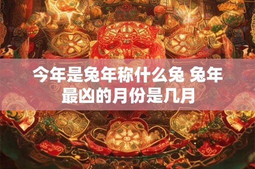 今年是兔年称什么兔 兔年最凶的月份是几月