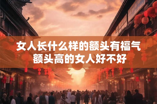 女人长什么样的额头有福气 额头高的女人好不好