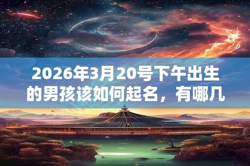 2026年3月20号下午出生的男孩该如何起名，有哪几种方法？