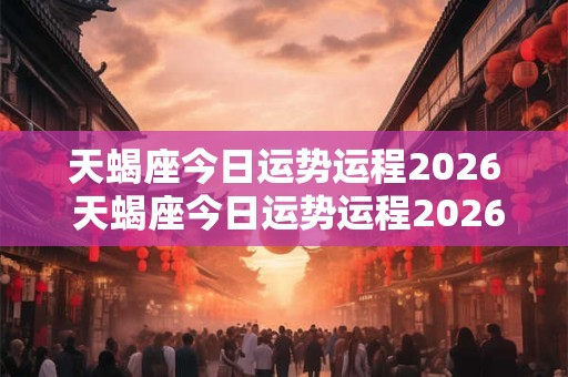 天蝎座今日运势运程2026 天蝎座今日运势运程2026怎么样