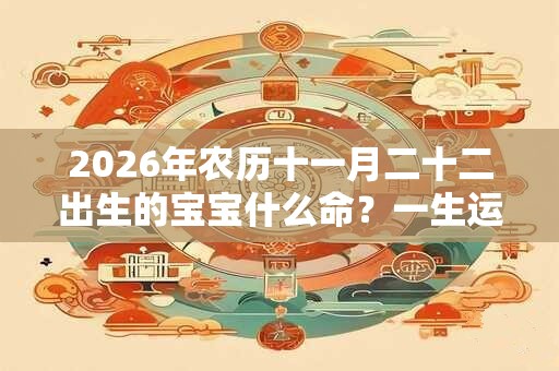 2026年农历十一月二十二出生的宝宝什么命？一生运势？
