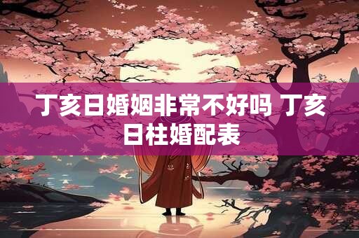 丁亥日婚姻非常不好吗 丁亥日柱婚配表