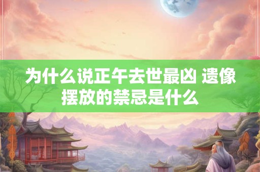 为什么说正午去世最凶 遗像摆放的禁忌是什么