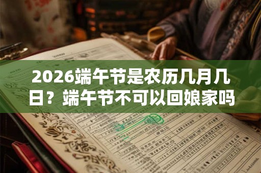 2026端午节是农历几月几日？端午节不可以回娘家吗？