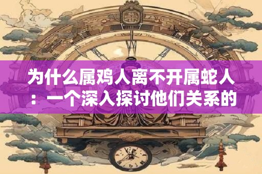 为什么属鸡人离不开属蛇人：一个深入探讨他们关系的解析