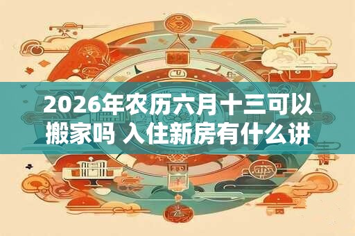 2026年农历六月十三可以搬家吗 入住新房有什么讲究