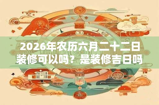 2026年农历六月二十二日装修可以吗？是装修吉日吗？