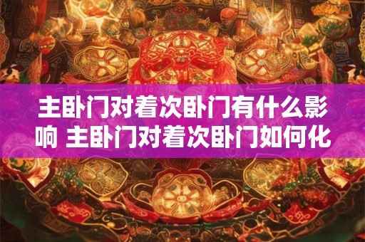 主卧门对着次卧门有什么影响 主卧门对着次卧门如何化解