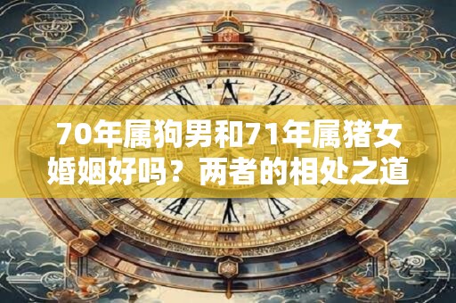 70年属狗男和71年属猪女婚姻好吗？两者的相处之道揭秘