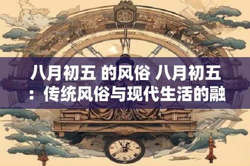 八月初五 的风俗 八月初五：传统风俗与现代生活的融合