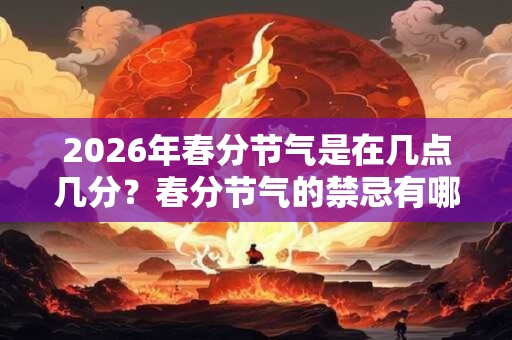 2026年春分节气是在几点几分？春分节气的禁忌有哪些？