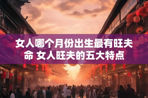 女人哪个月份出生最有旺夫命 女人旺夫的五大特点