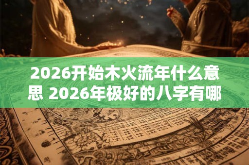 2026开始木火流年什么意思 2026年极好的八字有哪些