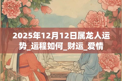 2025年12月12日属龙人运势_运程如何_财运_爱情